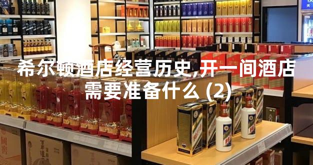 希尔顿酒店经营历史,开一间酒店需要准备什么 (2)